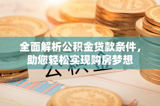凉山全面解析公积金贷款条件，助您轻松实现购房梦想