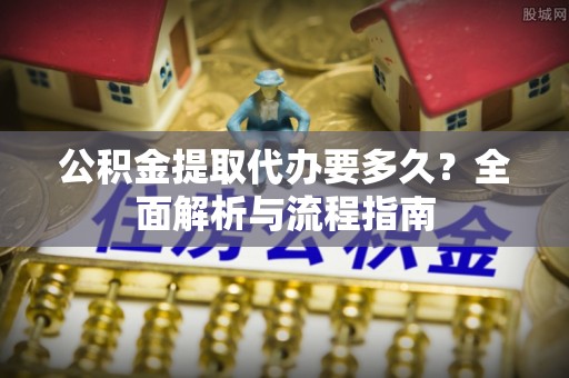 凉山公积金提取代办要多久？全面解析与流程指南