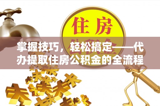 凉山掌握技巧，轻松搞定——代办提取住房公积金的全流程解析