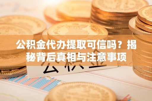凉山公积金代办提取可信吗？揭秘背后真相与注意事项