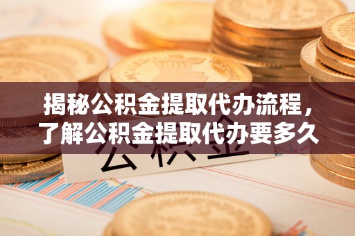 凉山揭秘公积金提取代办流程，了解公积金提取代办要多久的关键因素
