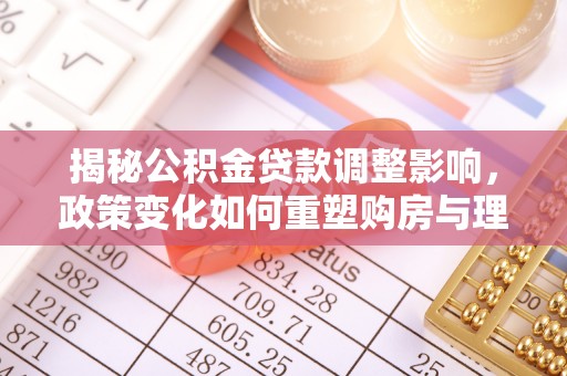 凉山揭秘公积金贷款调整影响，政策变化如何重塑购房与理财规划