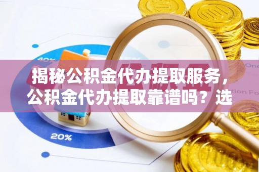 凉山揭秘公积金代办提取服务，公积金代办提取靠谱吗？选择前你需要知道这些！