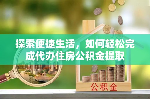 凉山探索便捷生活，如何轻松完成代办住房公积金提取
