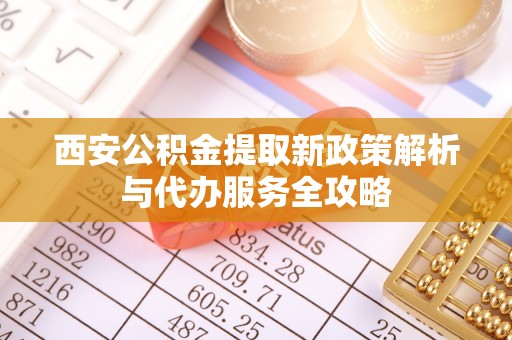 凉山西安公积金提取新政策解析与代办服务全攻略