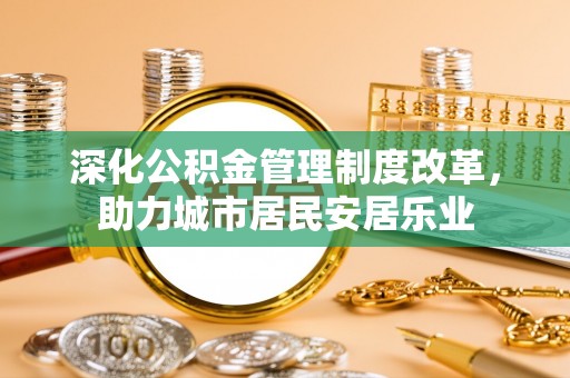 凉山深化公积金管理制度改革，助力城市居民安居乐业