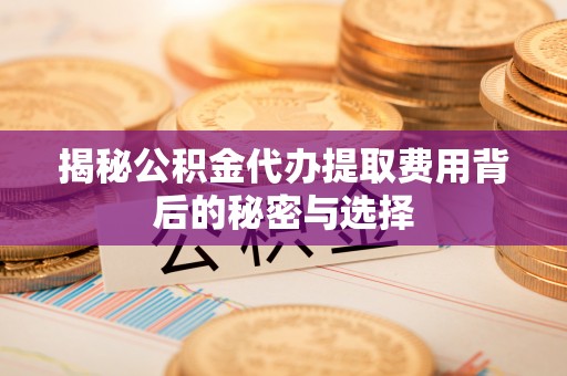凉山揭秘公积金代办提取费用背后的秘密与选择