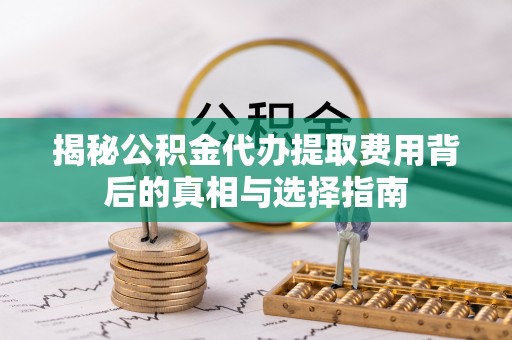 凉山揭秘公积金代办提取费用背后的真相与选择指南