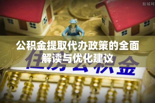 凉山公积金提取代办政策的全面解读与优化建议