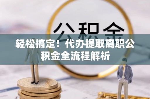 凉山轻松搞定！代办提取离职公积金全流程解析