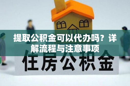 凉山提取公积金可以代办吗？详解流程与注意事项