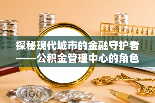 凉山探秘现代城市的金融守护者——公积金管理中心的角色与使命