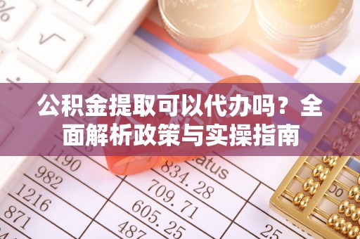 凉山公积金提取可以代办吗？全面解析政策与实操指南