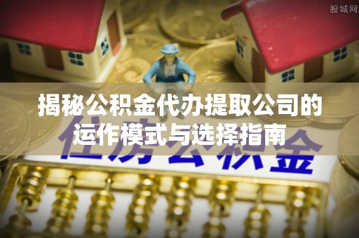 凉山揭秘公积金代办提取公司的运作模式与选择指南