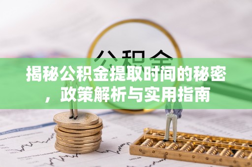 凉山揭秘公积金提取时间的秘密，政策解析与实用指南