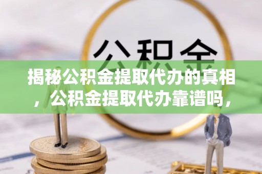 凉山揭秘公积金提取代办的真相，公积金提取代办靠谱吗，如何选择专业服务？