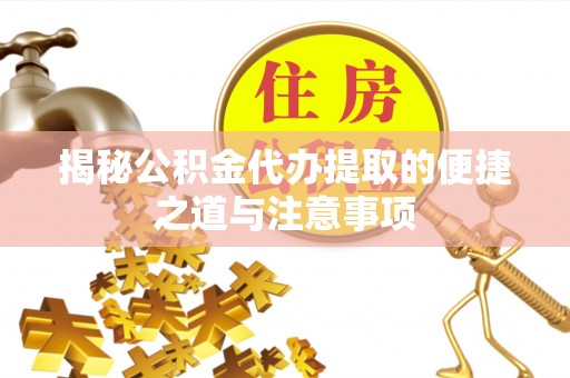 凉山揭秘公积金代办提取的便捷之道与注意事项