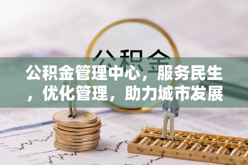 凉山公积金管理中心，服务民生，优化管理，助力城市发展