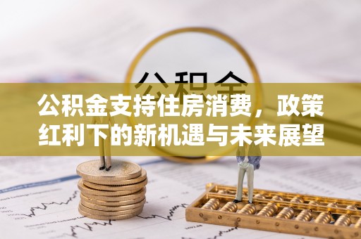 凉山公积金支持住房消费，政策红利下的新机遇与未来展望