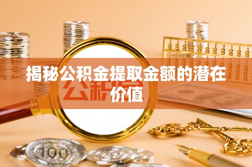凉山揭秘公积金提取金额的潜在价值
