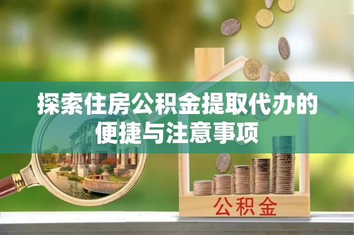 凉山探索住房公积金提取代办的便捷与注意事项