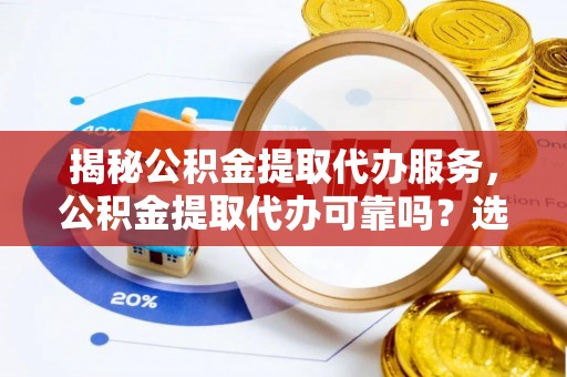 凉山揭秘公积金提取代办服务，公积金提取代办可靠吗？选择需谨慎