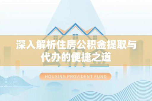 凉山深入解析住房公积金提取与代办的便捷之道