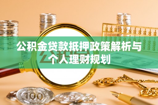 凉山公积金贷款抵押政策解析与个人理财规划