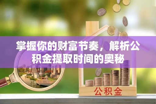 凉山掌握你的财富节奏，解析公积金提取时间的奥秘