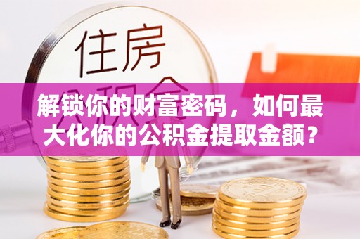 凉山解锁你的财富密码，如何最大化你的公积金提取金额？