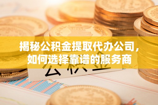 凉山揭秘公积金提取代办公司，如何选择靠谱的服务商
