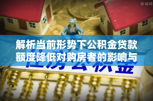 凉山解析当前形势下公积金贷款额度降低对购房者的影响与应对策略