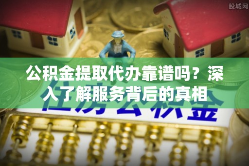 凉山公积金提取代办靠谱吗？深入了解服务背后的真相