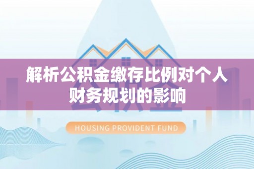 凉山解析公积金缴存比例对个人财务规划的影响