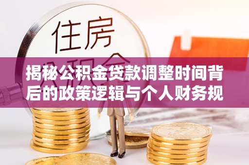 凉山揭秘公积金贷款调整时间背后的政策逻辑与个人财务规划