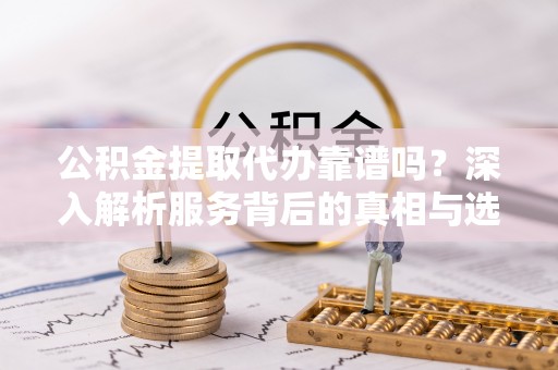 凉山公积金提取代办靠谱吗？深入解析服务背后的真相与选择指南
