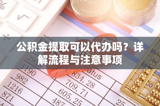 凉山公积金提取可以代办吗？详解流程与注意事项