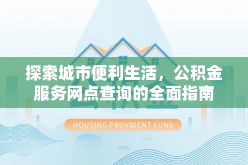 凉山探索城市便利生活，公积金服务网点查询的全面指南
