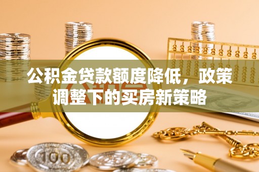 凉山公积金贷款额度降低，政策调整下的买房新策略