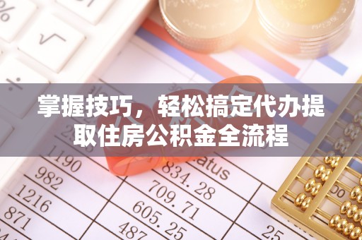 凉山掌握技巧，轻松搞定代办提取住房公积金全流程