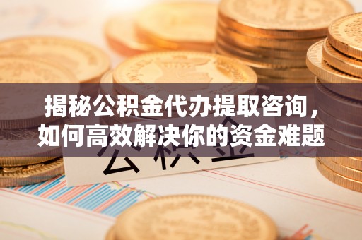 凉山揭秘公积金代办提取咨询，如何高效解决你的资金难题