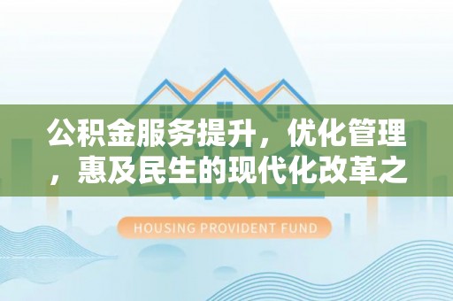 凉山公积金服务提升，优化管理，惠及民生的现代化改革之路