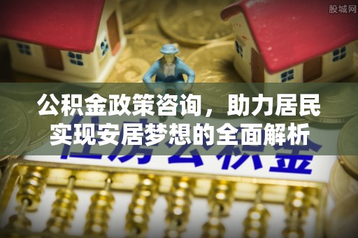 凉山公积金政策咨询，助力居民实现安居梦想的全面解析