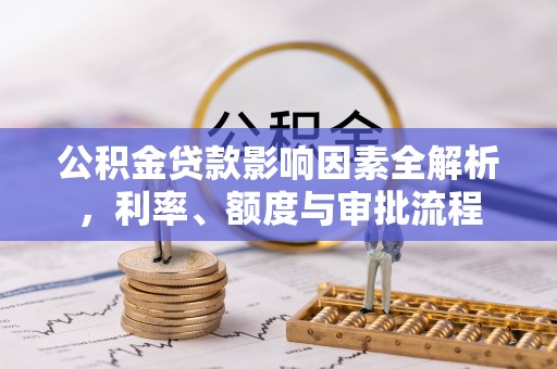 凉山公积金贷款影响因素全解析，利率、额度与审批流程