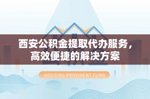 凉山西安公积金提取代办服务，高效便捷的解决方案