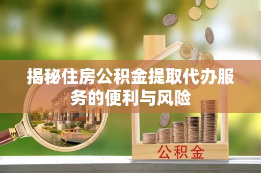 凉山揭秘住房公积金提取代办服务的便利与风险