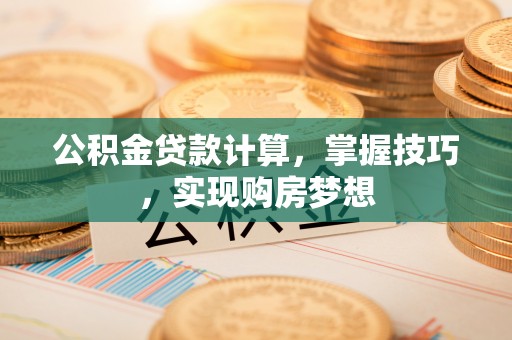 凉山公积金贷款计算，掌握技巧，实现购房梦想