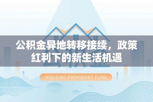 凉山公积金异地转移接续，政策红利下的新生活机遇