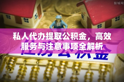 凉山私人代办提取公积金，高效服务与注意事项全解析