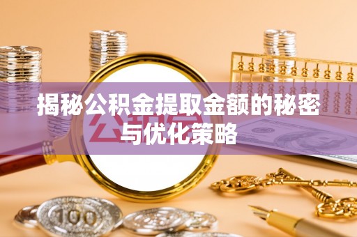 凉山揭秘公积金提取金额的秘密与优化策略
